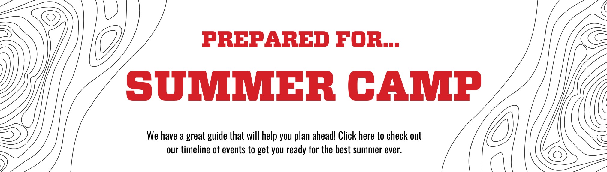 Prepared for... Summer camp! We have a great guide that will help you plan ahead! Click here to check out our timeline of events to get you ready for the best summer ever.